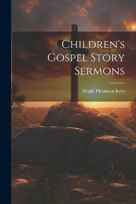 Children's Gospel Story Sermons - Hugh Thomson Kerr