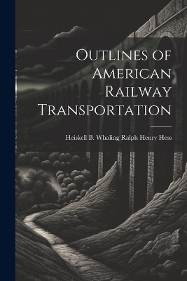 Outlines of American Railway Transportation - Heiskell B Whaling Ralph Henry Hess