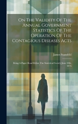 On The Validity Of The Annual Government Statistics Of The Operation Of The Contagious Diseases Acts - James Stansfeld