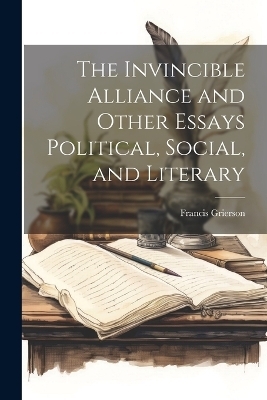 The Invincible Alliance and Other Essays Political, Social, and Literary - Francis Grierson