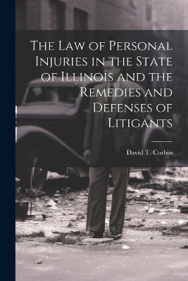 The law of Personal Injuries in the State of Illinois and the Remedies and Defenses of Litigants - David T Corbin