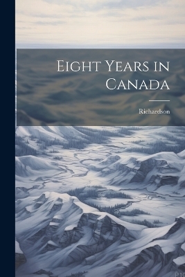 Eight Years in Canada - Richardson (John)