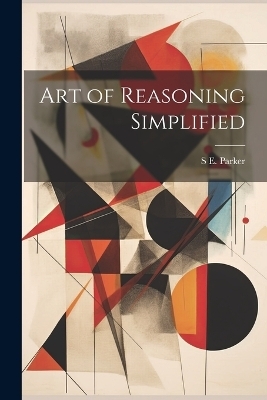 Art of Reasoning Simplified - S E Parker