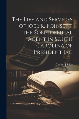 The Life and Services of Joel R. Poinsett, the Sonfidential Agent in South Carolina of President Jac - Charles J Stillé