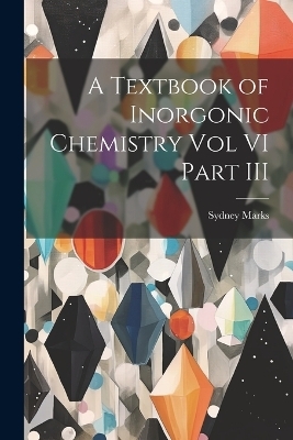 A Textbook of Inorgonic Chemistry Vol VI Part III - Sydney Marks