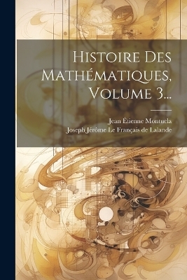 Histoire Des Mathématiques, Volume 3... - Jean Étienne Montucla