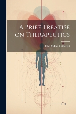 A Brief Treatise on Therapeutics - John Milner Fothergill