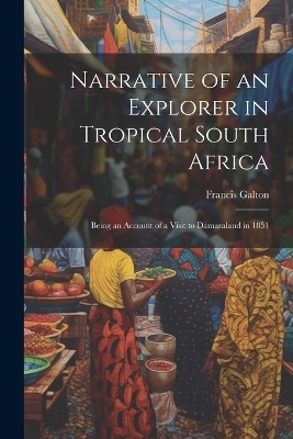 Narrative of an Explorer in Tropical South Africa - Francis Galton