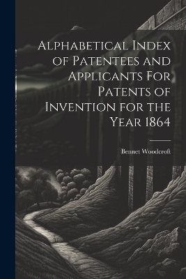 Alphabetical Index of Patentees and Applicants For Patents of Invention for the Year 1864 - Bennet Woodcroft