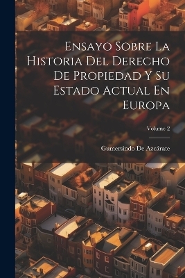 Ensayo Sobre La Historia Del Derecho De Propiedad Y Su Estado Actual En Europa; Volume 2 - Gumersindo de Azcárate