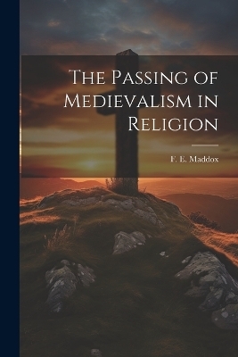 The Passing of Medievalism in Religion - F E Maddox