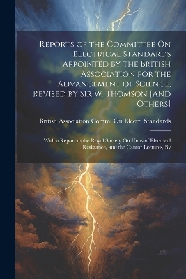 Reports of the Committee On Electrical Standards Appointed by the British Association for the Advancement of Science, Revised by Sir W. Thomson [And Others] - 