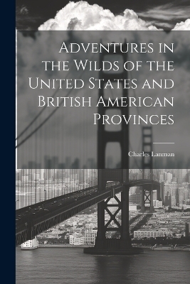 Adventures in the Wilds of the United States and British American Provinces - Charles Lanman