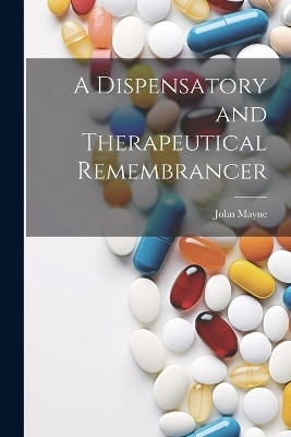 A Dispensatory and Therapeutical Remembrancer - John Mayne