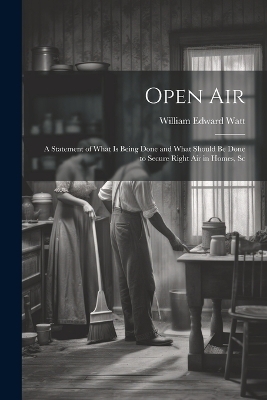 Open Air; a Statement of What is Being Done and What Should be Done to Secure Right Air in Homes, Sc - William Edward Watt