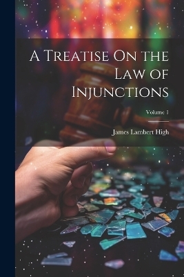 A Treatise On the Law of Injunctions; Volume 1 - James Lambert High