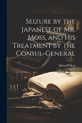 Seizure by the Japanese of Mr. Moss, and His Treatment by the Consul-general - Michael Moss