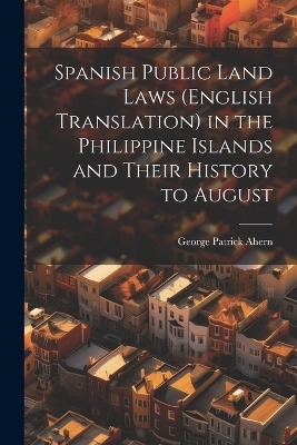 Spanish Public Land Laws (English Translation) in the Philippine Islands and Their History to August - George Patrick Ahern