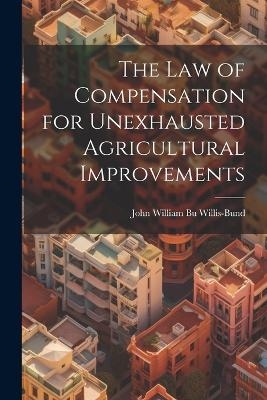 The Law of Compensation for Unexhausted Agricultural Improvements - John William Bund Willis-Bund