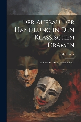 Der Aufbau Der Handlung in Den Klassischen Dramen - Rudolf Franz