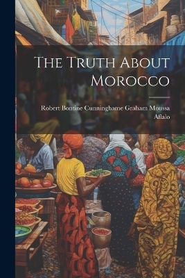 The Truth About Morocco - Robert Bontine Cunninghame Gr Aflalo