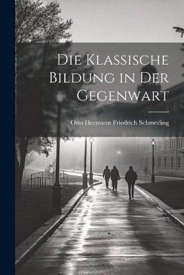 Die Klassische Bildung in Der Gegenwart - Otto Hermann Friedrich Schmeding