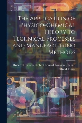 The Application of Physico-chemical Theory to Technical Processes and Manufacturing Methods - Robert Konrad Kremann Alber Kremann