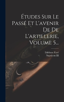 Études Sur Le Passé Et L'avenir De De L'artillerie, Volume 5... - Ildefonse Favé