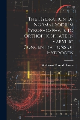 The Hydration of Normal Sodium Pyrophosphate to Orthophosphate in Varying Concentrations of Hydrogen - Waldemar Conrad Hansen