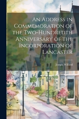 An Address in Commemoration of the Two-hundredth Anniversary of the Incorporation of Lancaster - Joseph Willard