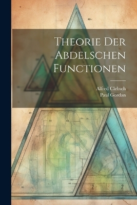 Theorie der Abdelschen Functionen - Alfred Clebsch, Paul Gordan