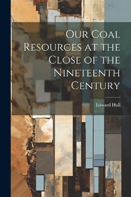 Our Coal Resources at the Close of the Nineteenth Century - Edward Hull