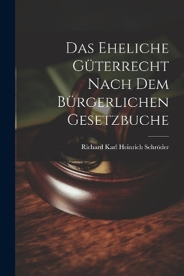 Das Eheliche Güterrecht Nach dem Bürgerlichen Gesetzbuche - Richard Karl Heinrich Schröder