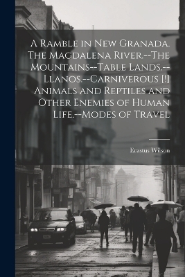 A Ramble in New Granada. The Magdalena River.--The Mountains--Table Lands.--Llanos.--Carniverous [!] Animals and Reptiles and Other Enemies of Human Life.--Modes of Travel - Erastus 1829-1910 Wilson