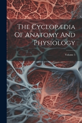 The Cyclopædia Of Anatomy And Physiology; Volume 5 -  Anonymous