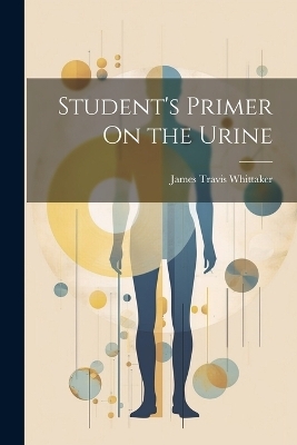 Student's Primer On the Urine - James Travis Whittaker