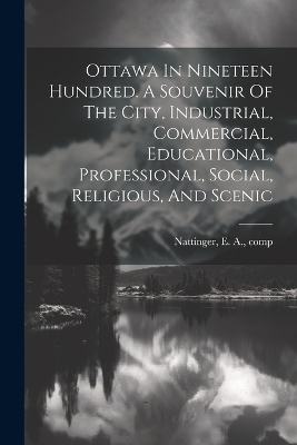 Ottawa In Nineteen Hundred. A Souvenir Of The City, Industrial, Commercial, Educational, Professional, Social, Religious, And Scenic - 