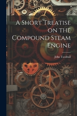 A Short Treatise on the Compound Steam Engine - John Turnbull