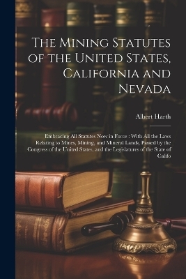 The Mining Statutes of the United States, California and Nevada - Albert Harth