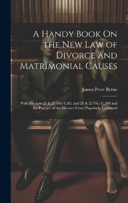 A Handy Book On the New Law of Divorce and Matrimonial Causes - James Peter Byrne