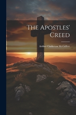 The Apostles' Creed - Arthur Cushman McGiffert