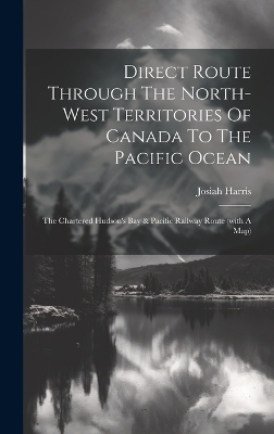 Direct Route Through The North-west Territories Of Canada To The Pacific Ocean - Josiah Harris