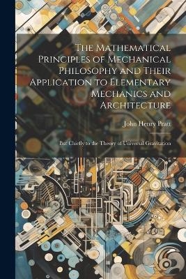 The Mathematical Principles of Mechanical Philosophy and Their Application to Elementary Mechanics and Architecture - John Henry Pratt