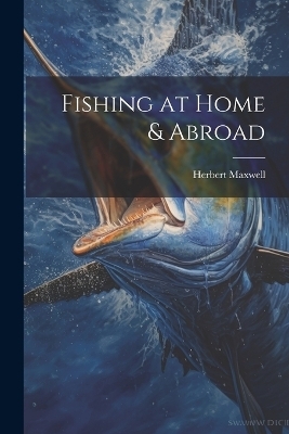 Fishing at Home & Abroad - Herbert Maxwell