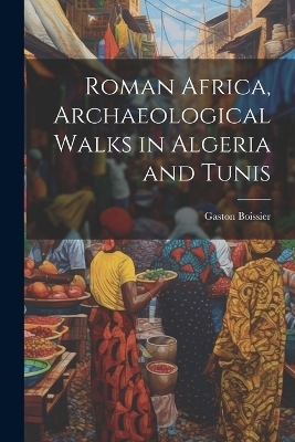 Roman Africa, Archaeological Walks in Algeria and Tunis - Gaston 1823-1908 Boissier