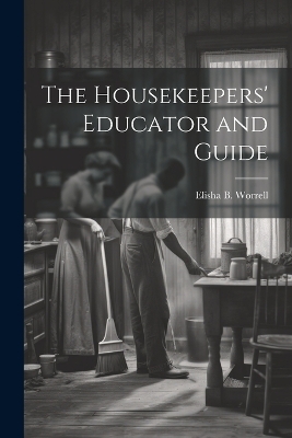 The Housekeepers' Educator and Guide - Elisha B [From Old Catalog] Worrell