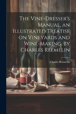 The Vine-dresser's Manual, an Illustrated Treatise on Vineyards and Wine-making. By Charles Reemelin - Charles Reemelin