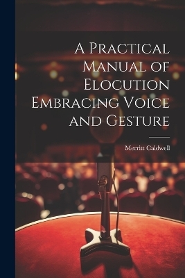 A Practical Manual of Elocution Embracing Voice and Gesture - Merritt Caldwell