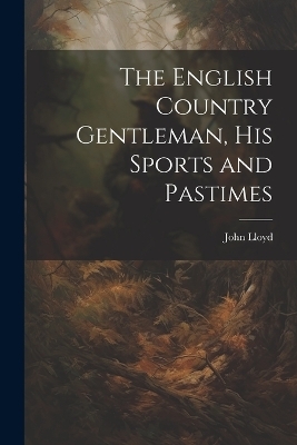 The English Country Gentleman, His Sports and Pastimes - John Lloyd