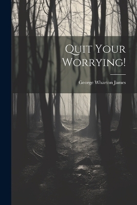 Quit Your Worrying! - George Wharton James